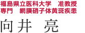 福島県立医科大学　准教授　／　専門　網膜硝子体黄斑疾患　／　向井 亮